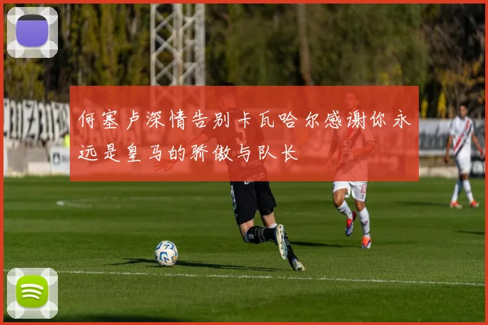 何塞卢深情告别卡瓦哈尔感谢你永远是皇马的骄傲与队长