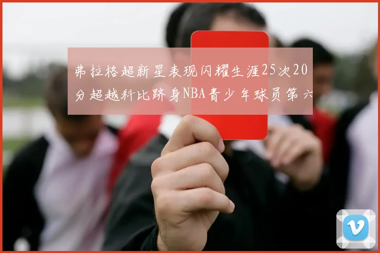 弗拉格超新星表现闪耀生涯25次20分超越科比跻身NBA青少年球员第六位