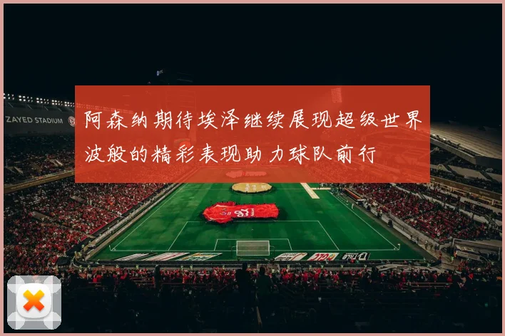 阿森纳期待埃泽继续展现超级世界波般的精彩表现助力球队前行