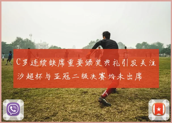 C罗连续缺席重要颁奖典礼引发关注沙超杯与亚冠二级决赛均未出席