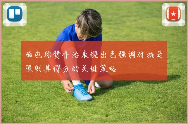 面包称赞乔治表现出色强调对抗是限制其得分的关键策略