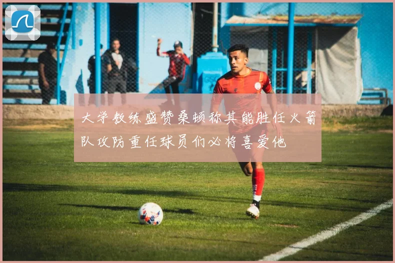 大学教练盛赞桑顿称其能胜任火箭队攻防重任球员们必将喜爱他