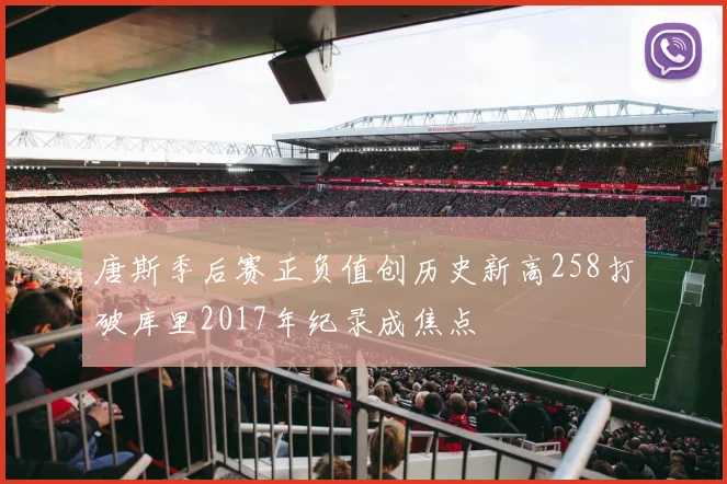 唐斯季后赛正负值创历史新高258打破库里2017年纪录成焦点