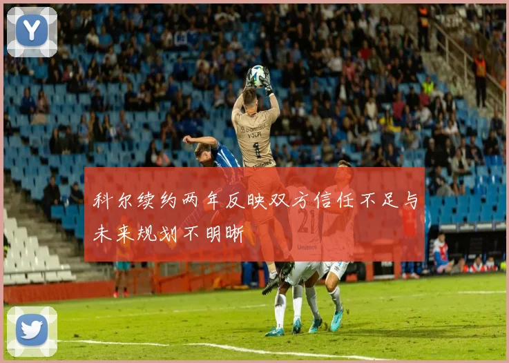 科尔续约两年反映双方信任不足与未来规划不明晰