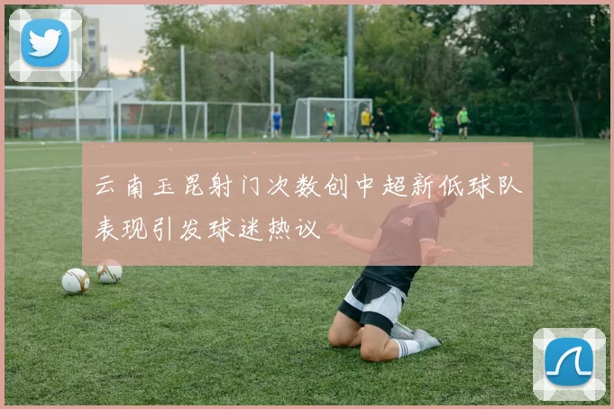 云南玉昆射门次数创中超新低球队表现引发球迷热议