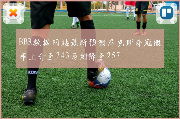 BBR数据网站最新预测尼克斯夺冠概率上升至743马刺降至257