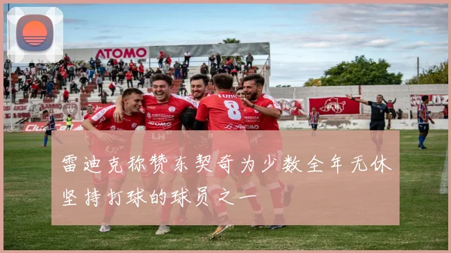 雷迪克称赞东契奇为少数全年无休坚持打球的球员之一