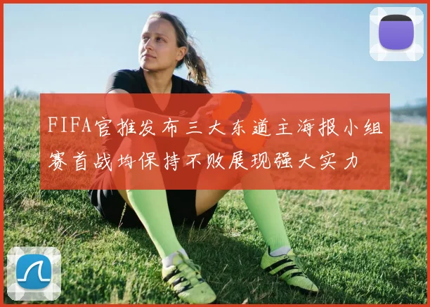 FIFA官推发布三大东道主海报小组赛首战均保持不败展现强大实力