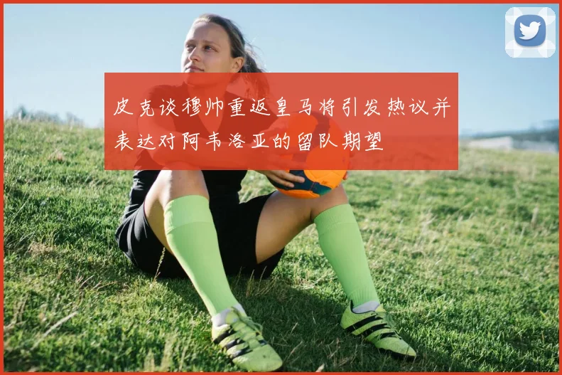 皮克谈穆帅重返皇马将引发热议并表达对阿韦洛亚的留队期望