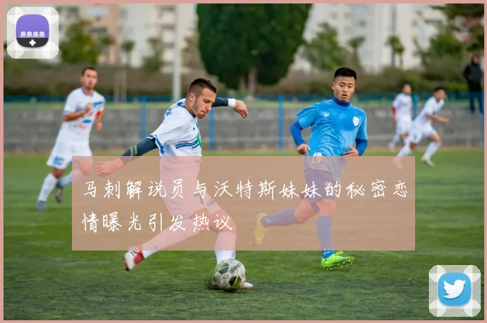 马刺解说员与沃特斯妹妹的秘密恋情曝光引发热议
