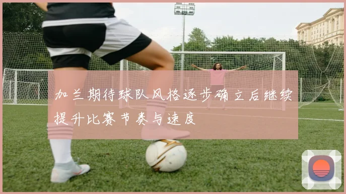 加兰期待球队风格逐步确立后继续提升比赛节奏与速度