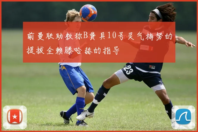 前曼联助教称B费具10号灵气梅努的提拔全赖滕哈赫的指导