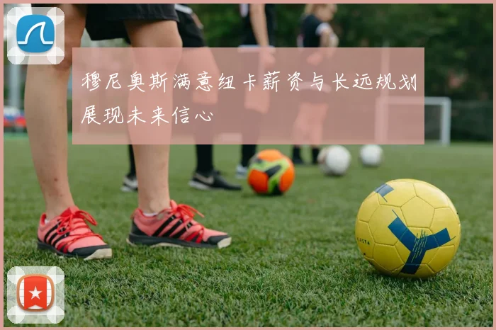 穆尼奥斯满意纽卡薪资与长远规划展现未来信心