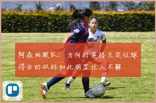 阿森纳跟队：为何对英格兰定位球得分的双标如此明显让人不解