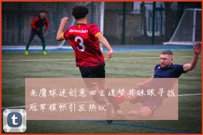 老鹰球迷创意回击追梦其眯眼寻找冠军旗帜引发热议