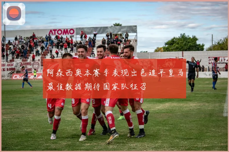 阿森西奥本赛季表现出色追平皇马最佳数据期待国家队征召