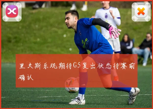 里夫斯乐观期待G5复出状态待赛前确认