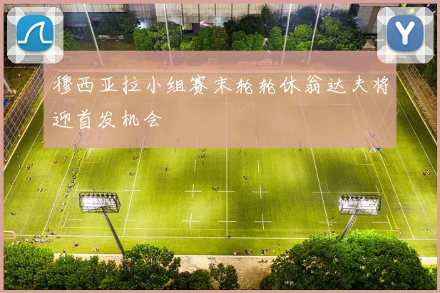 穆西亚拉小组赛末轮轮休翁达夫将迎首发机会