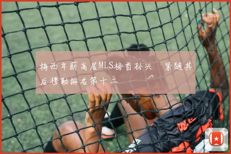 梅西年薪高居MLS榜首孙兴慜紧随其后穆勒排名第十二