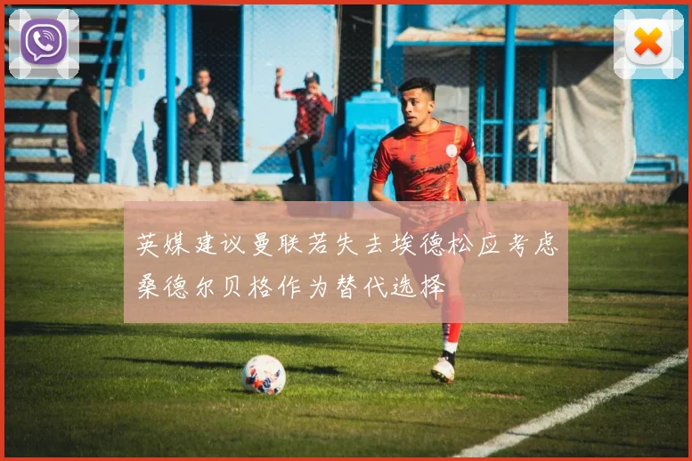 英媒建议曼联若失去埃德松应考虑桑德尔贝格作为替代选择