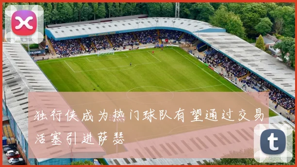 独行侠成为热门球队有望通过交易活塞引进萨瑟