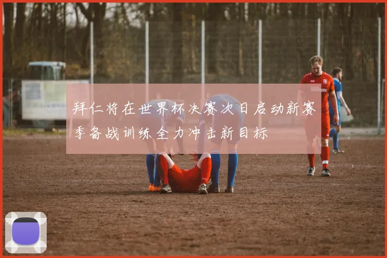 拜仁将在世界杯决赛次日启动新赛季备战训练全力冲击新目标