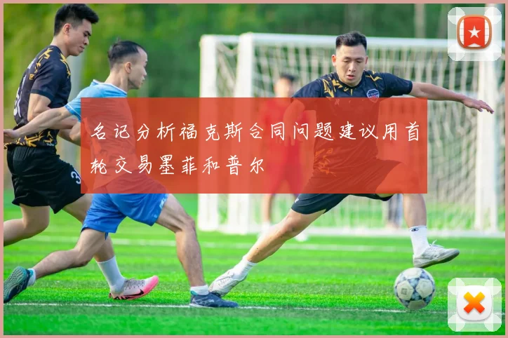名记分析福克斯合同问题建议用首轮交易墨菲和普尔