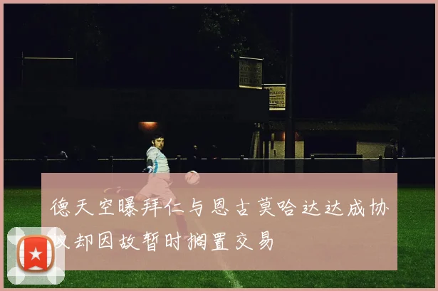 德天空曝拜仁与恩古莫哈达达成协议却因故暂时搁置交易