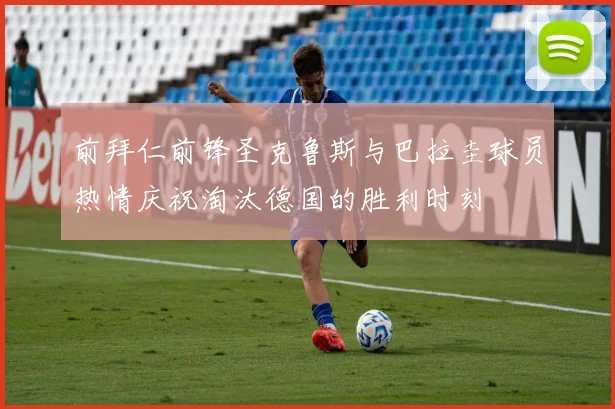 前拜仁前锋圣克鲁斯与巴拉圭球员热情庆祝淘汰德国的胜利时刻
