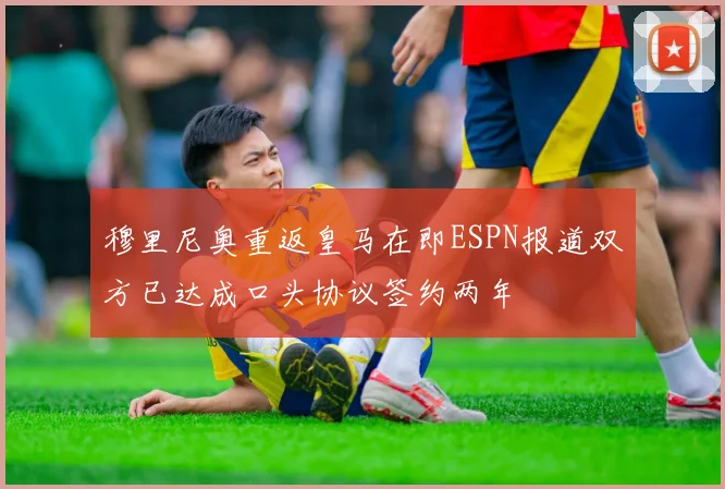 穆里尼奥重返皇马在即ESPN报道双方已达成口头协议签约两年