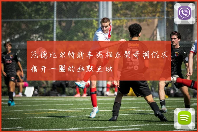 范德比尔特新车亮相东契奇调侃求借开一圈的幽默互动